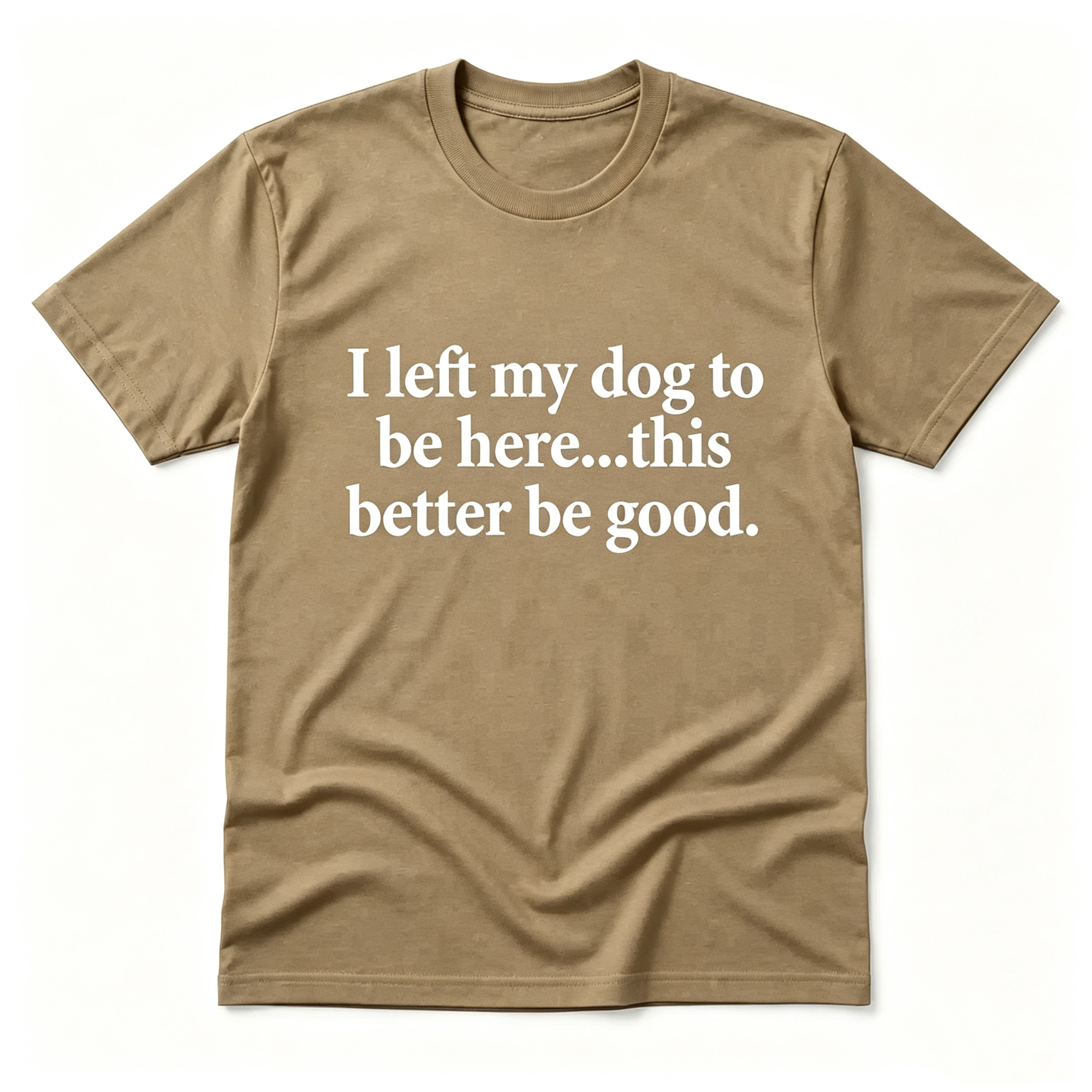 "I Left My Dog To Be Here...This Better Be Good" T-Shirt