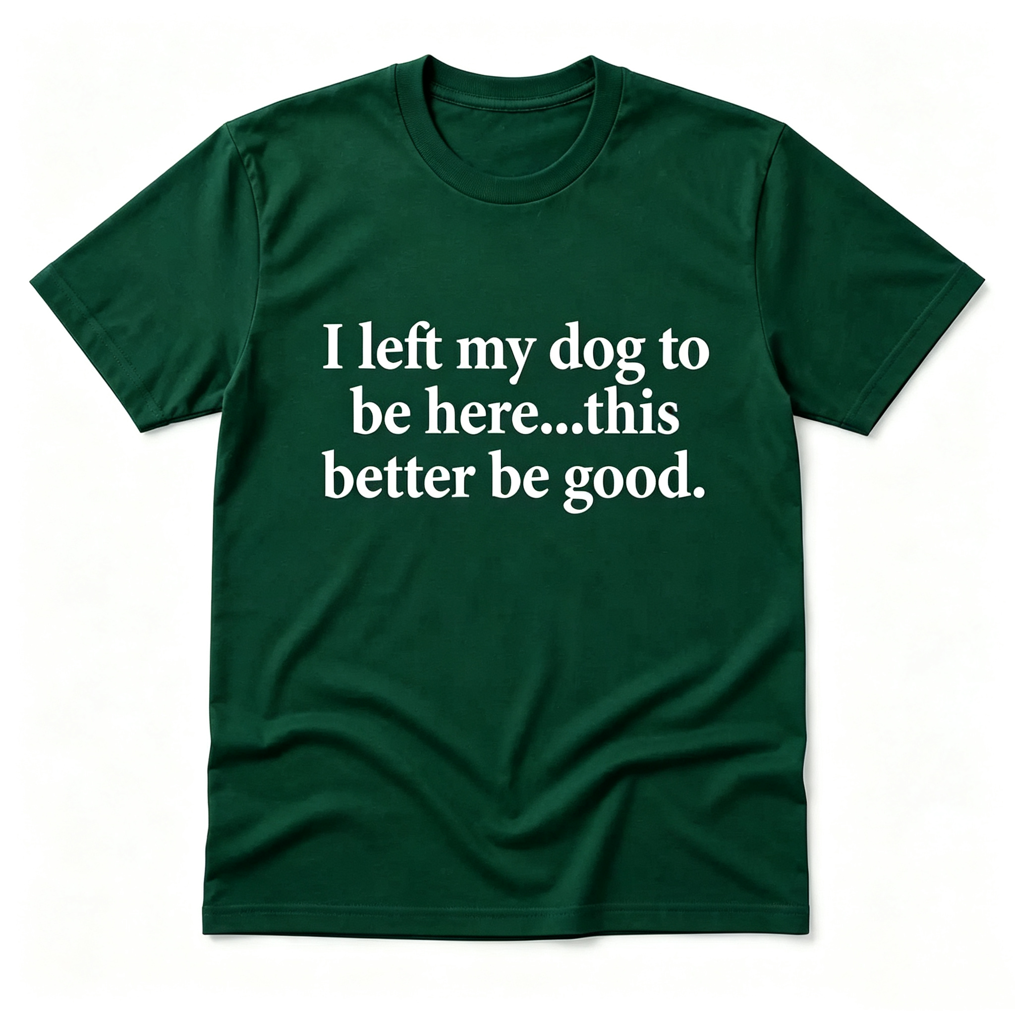 "I Left My Dog To Be Here...This Better Be Good" T-Shirt