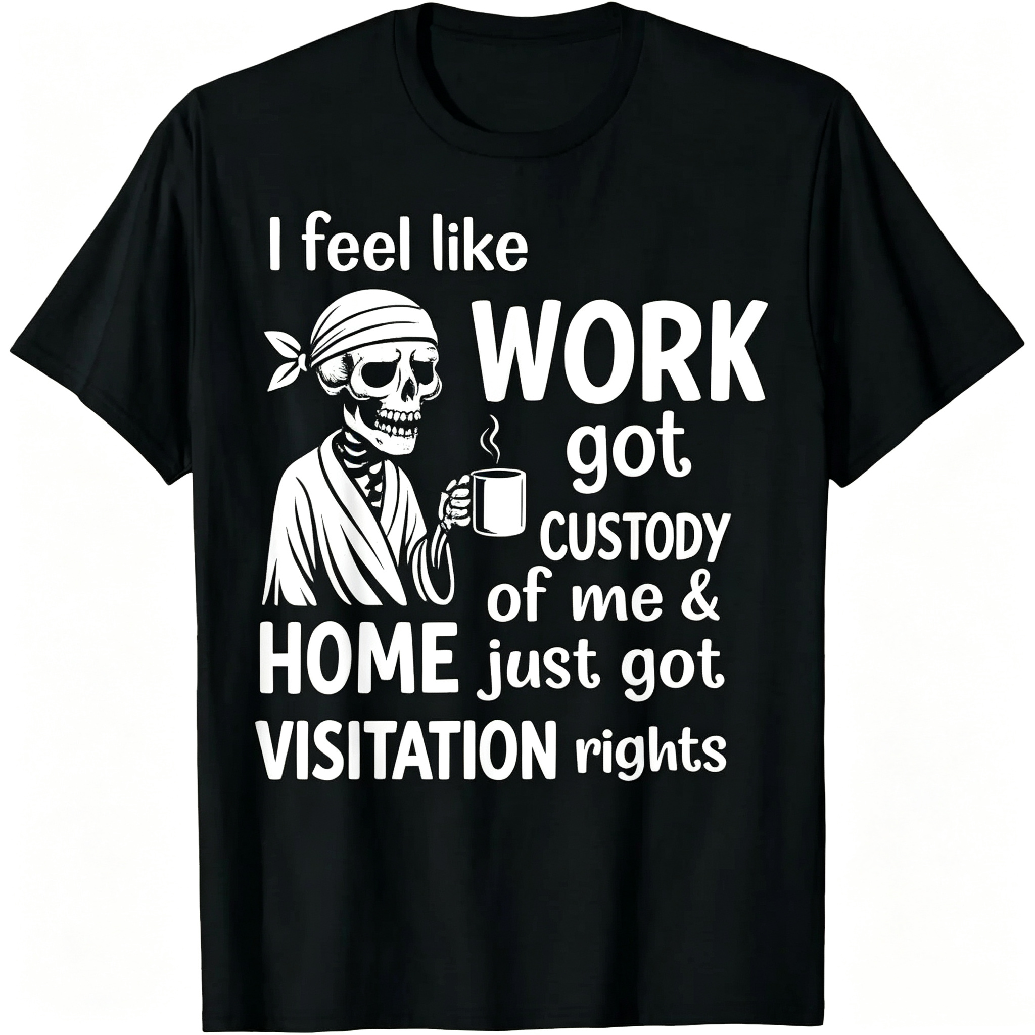 "I Feel Like Work Got Custody of Me Home Just Got Visitation" T-Shirt