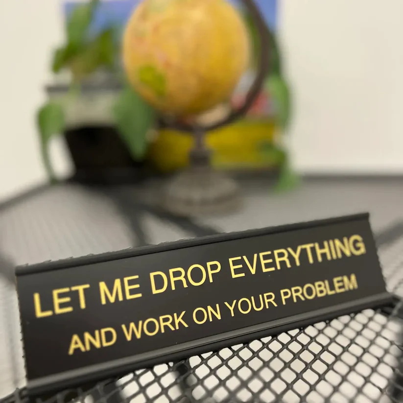 Let Me Drop Everything and Work On Your Problem -funny office decor sign