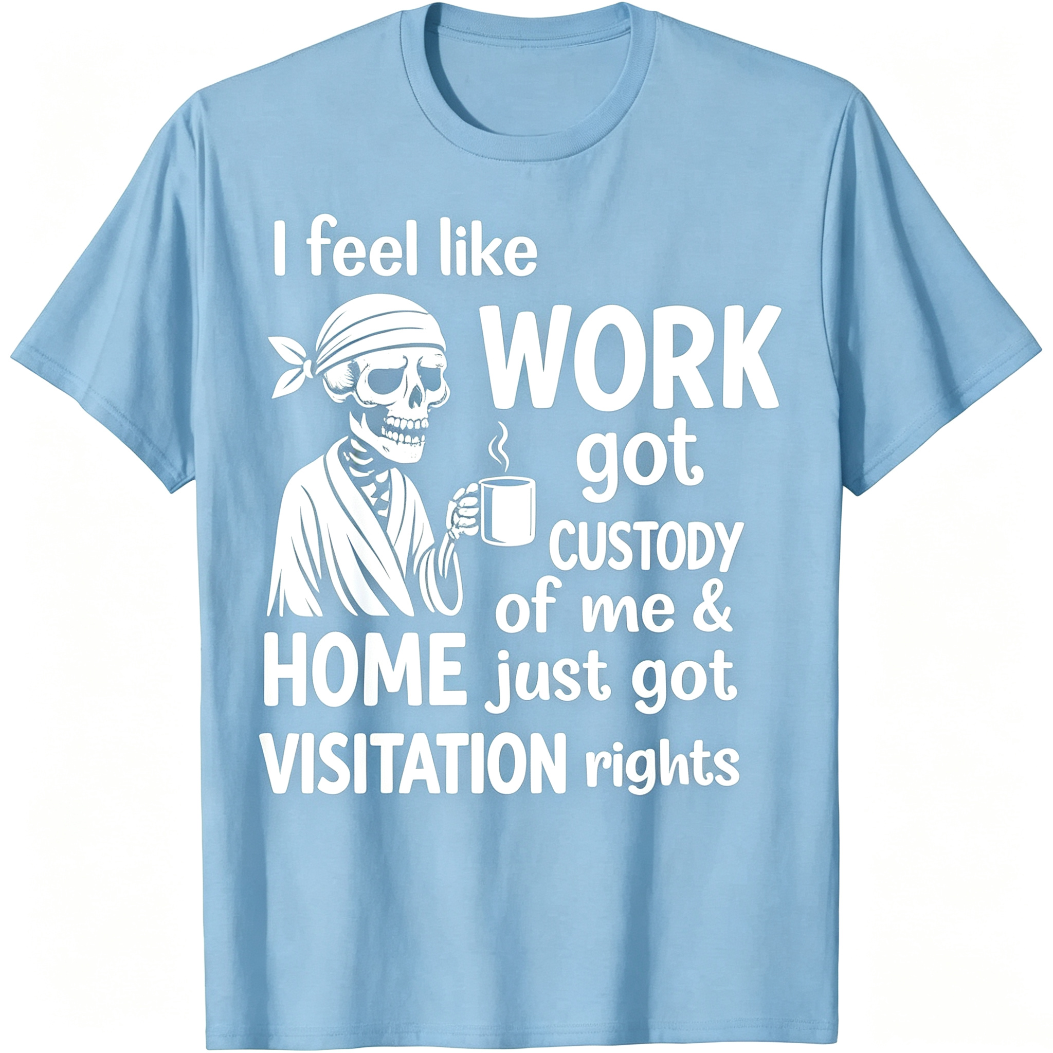 "I Feel Like Work Got Custody of Me Home Just Got Visitation" T-Shirt