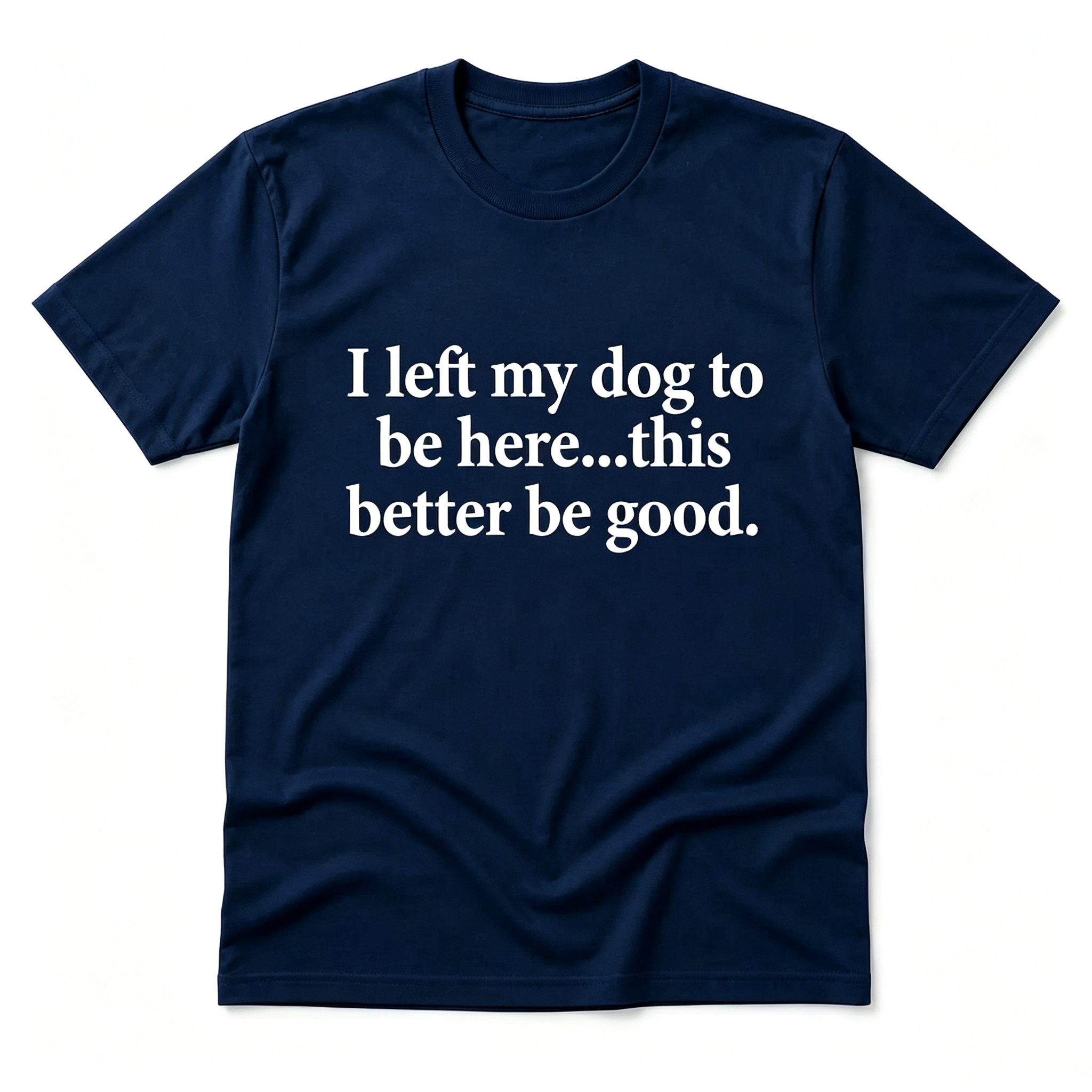 "I Left My Dog To Be Here...This Better Be Good" T-Shirt