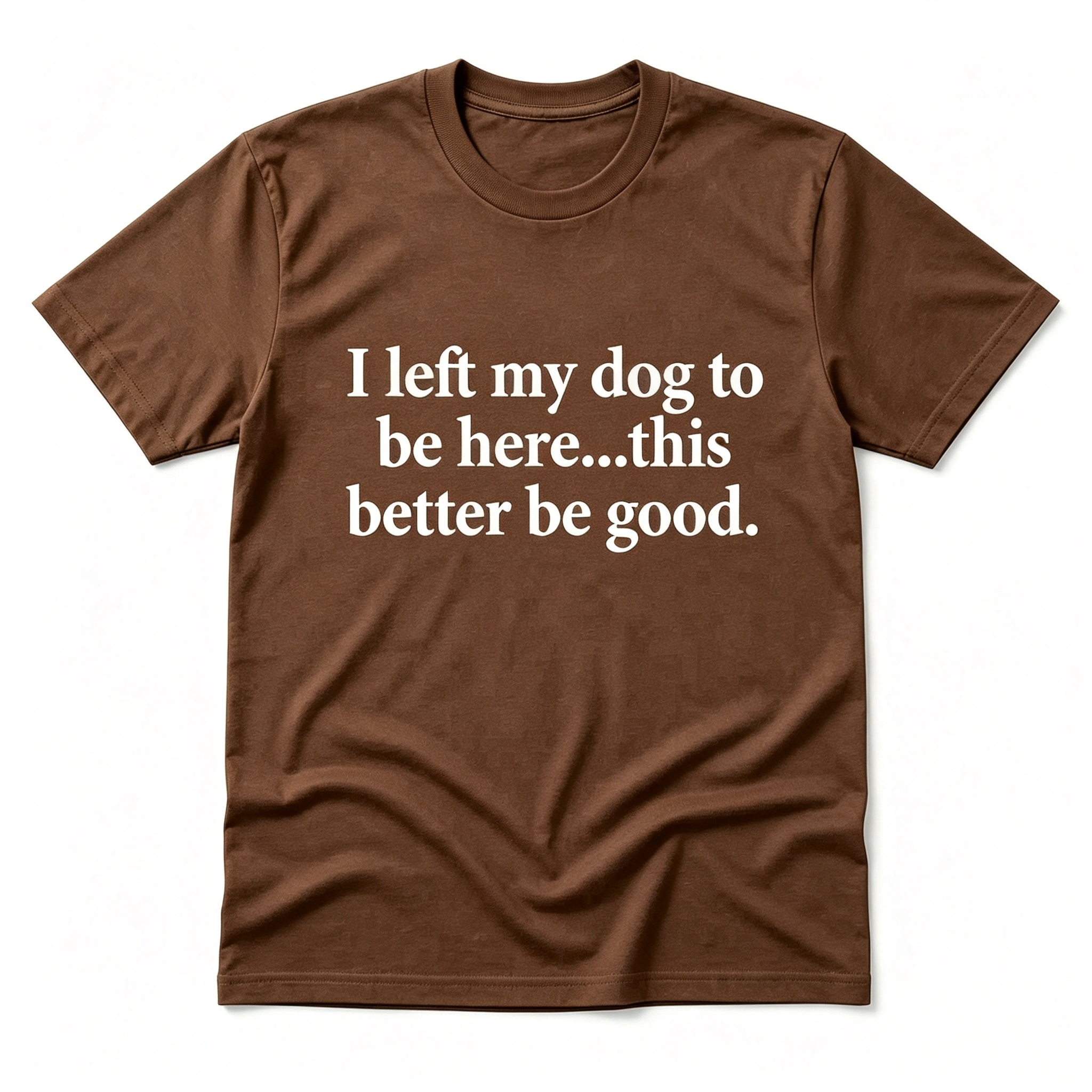 "I Left My Dog To Be Here...This Better Be Good" T-Shirt