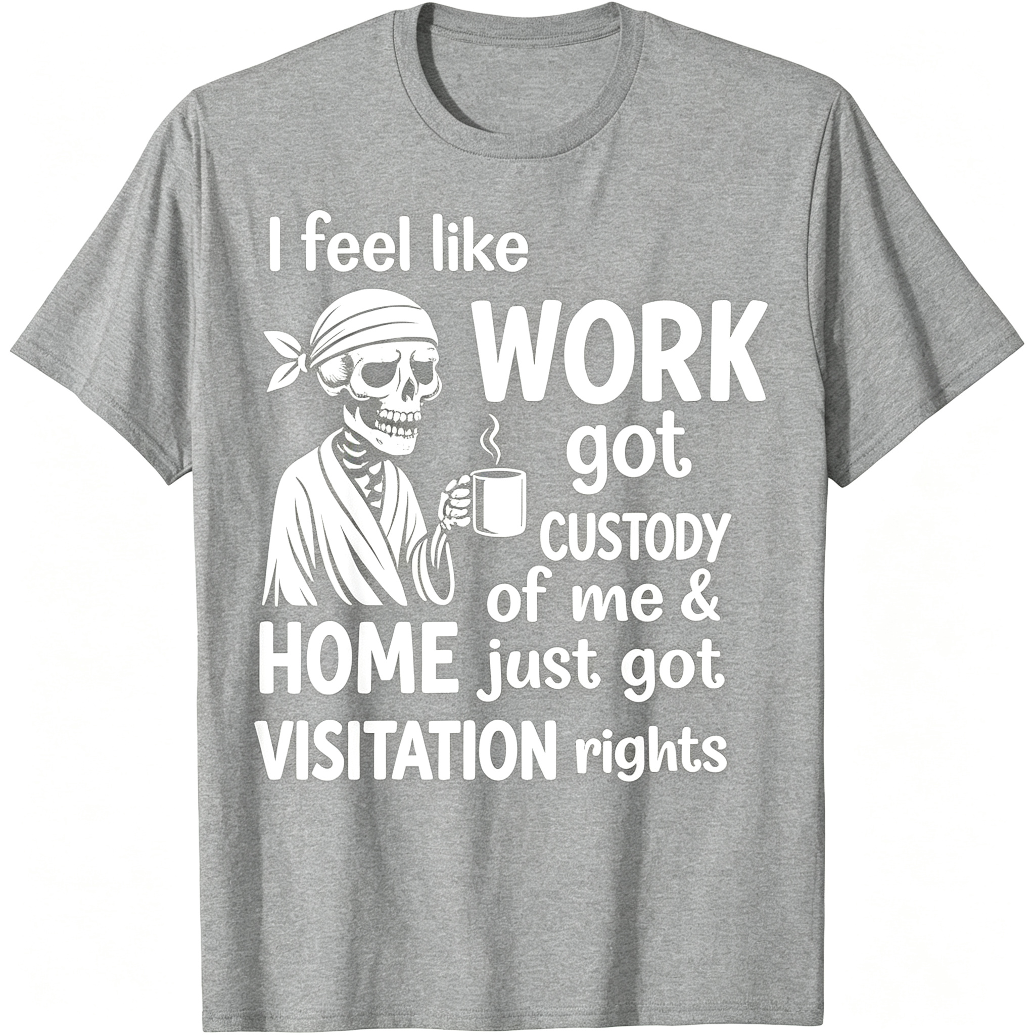 "I Feel Like Work Got Custody of Me Home Just Got Visitation" T-Shirt