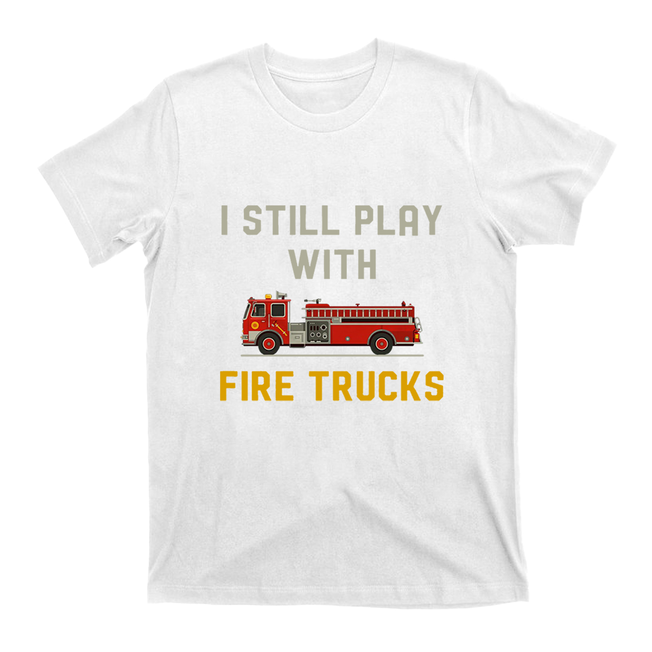 I Still Play With Fire Trucks T-shirt