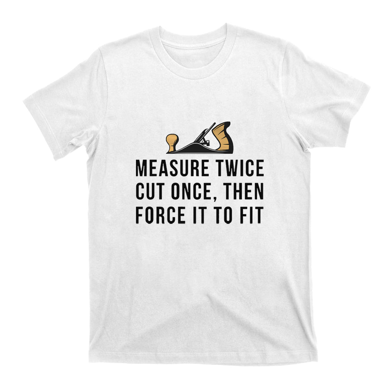 Measure Twice Cut Once ，Then Force It To Fit T-shirt