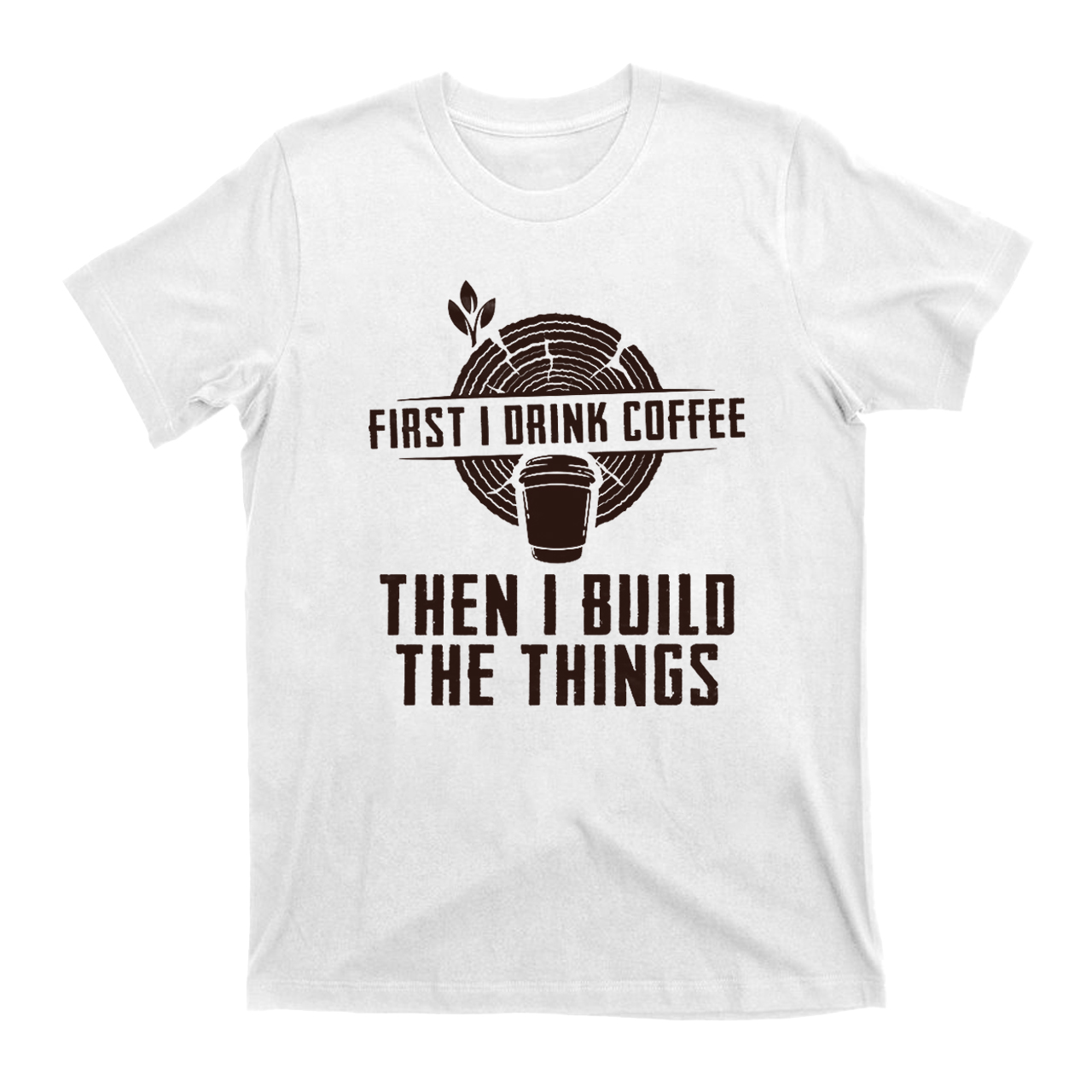 First I Drink Coffee Then  I Build The Things T-Shirts