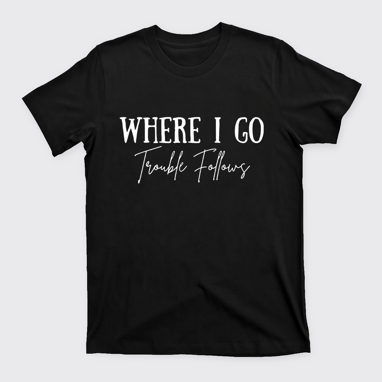 Where I Go Trouble Follows T-Shirts