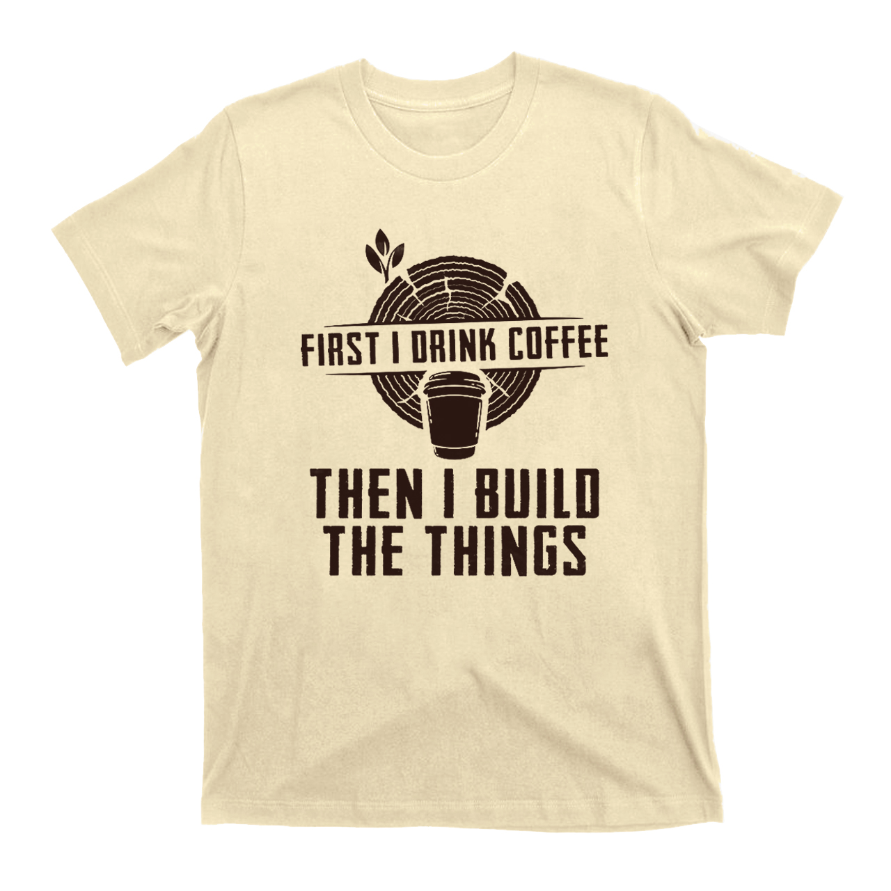 First I Drink Coffee Then  I Build The Things T-Shirts