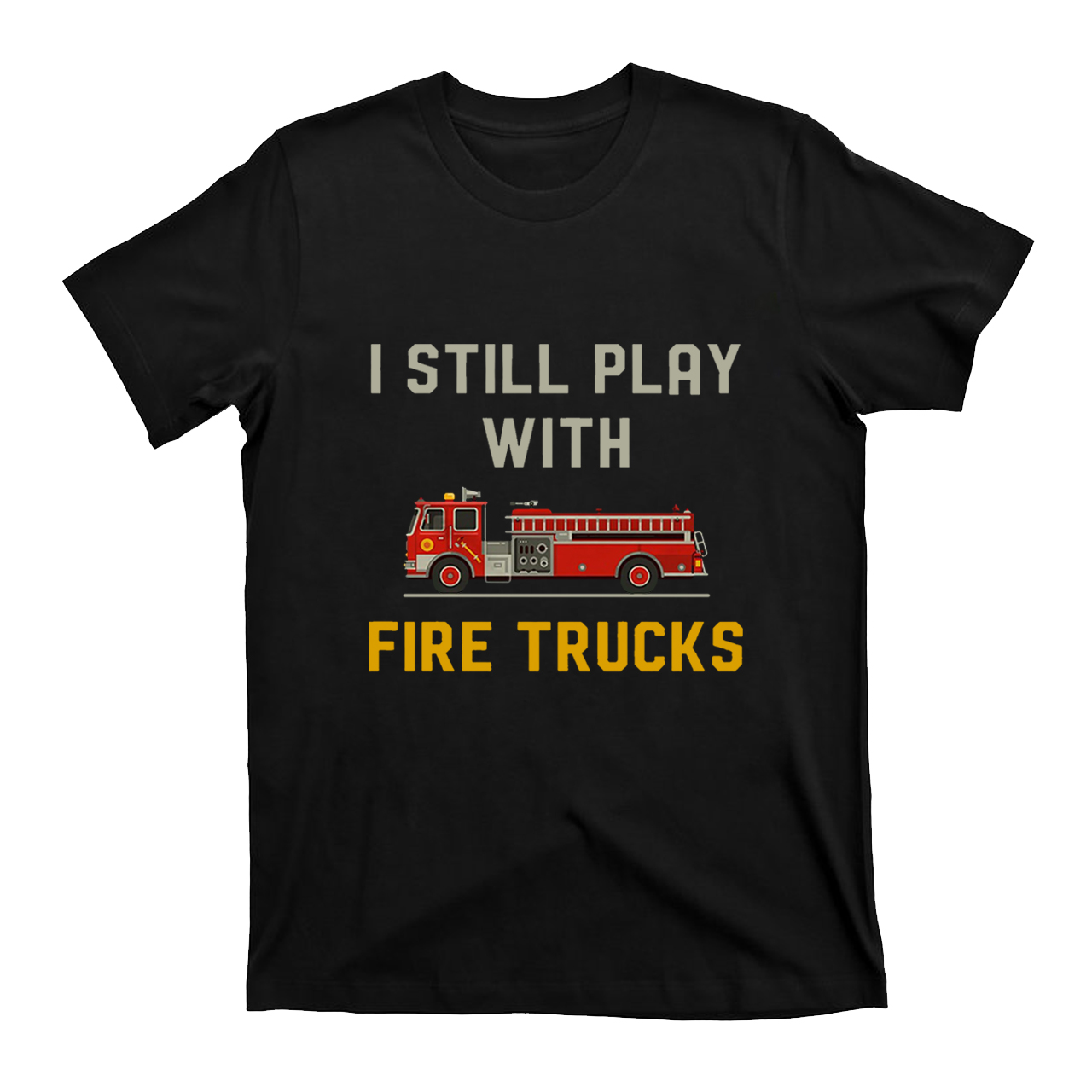 I Still Play With Fire Trucks T-shirt