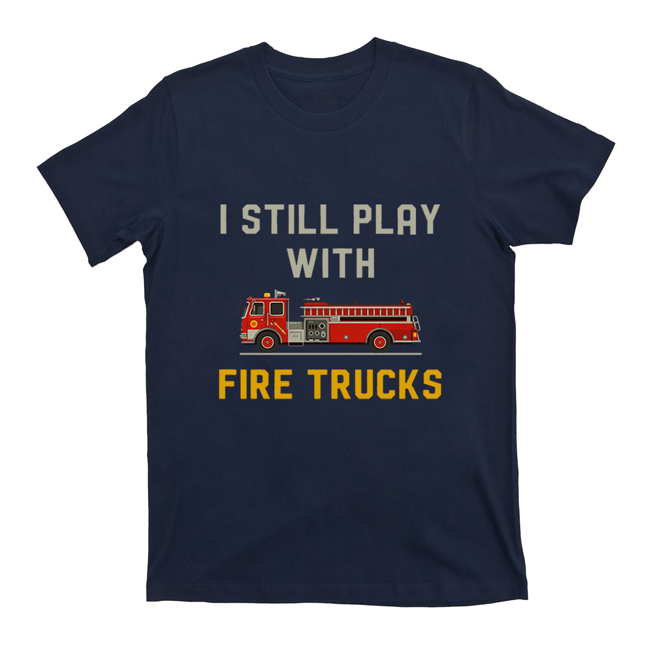 I Still Play With Fire Trucks T-shirt