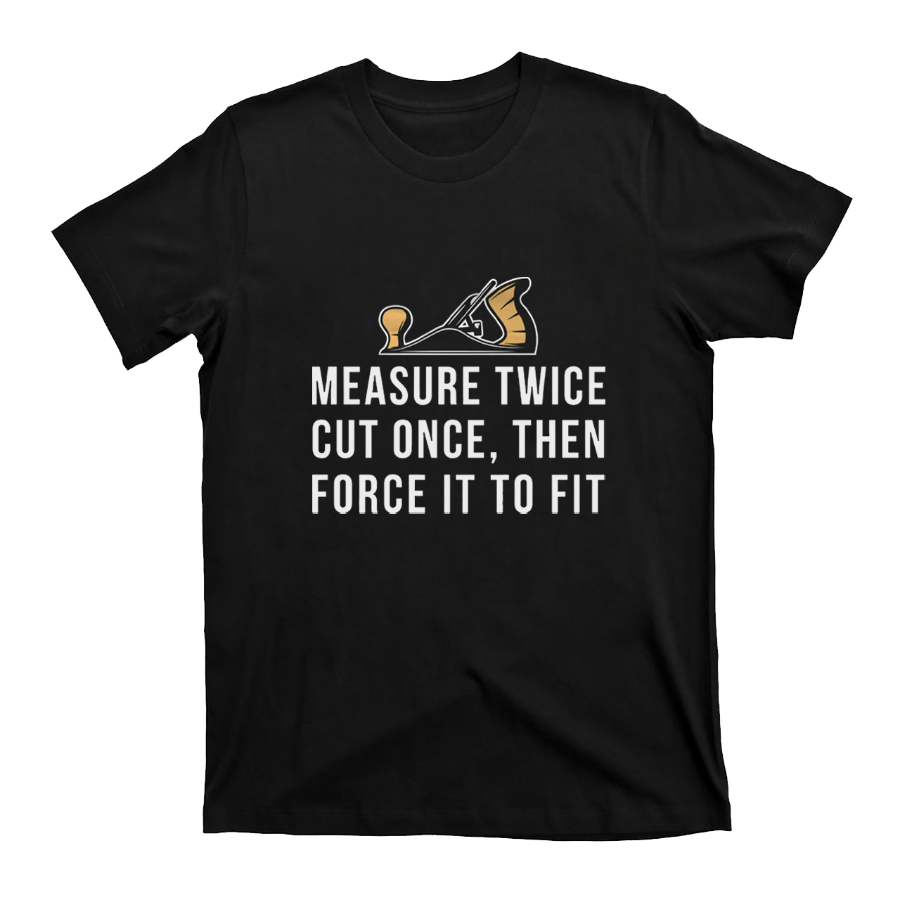 Measure Twice Cut Once ，Then Force It To Fit T-shirt