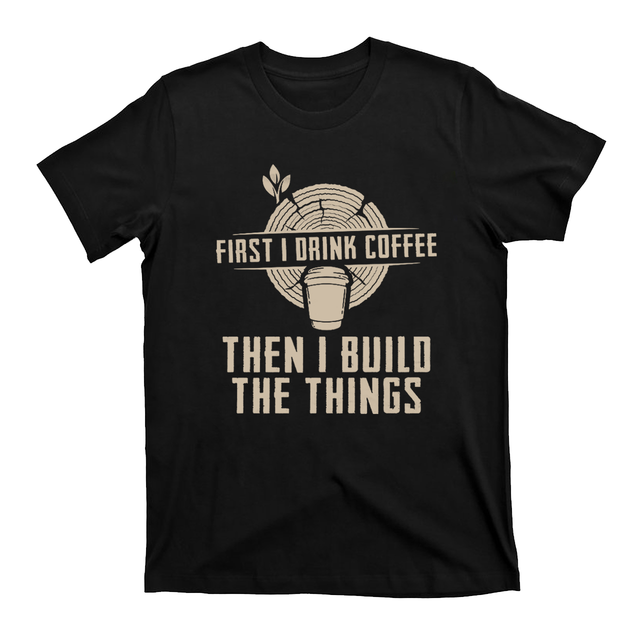 First I Drink Coffee Then  I Build The Things T-Shirts