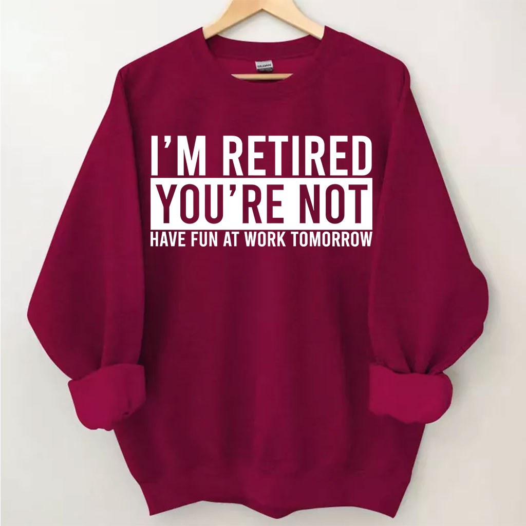 I'm Retired You're Not Have Fun at work Tomorrow Sweatshirt