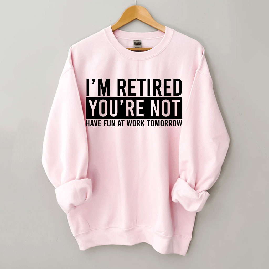 I'm Retired You're Not Have Fun at work Tomorrow Sweatshirt