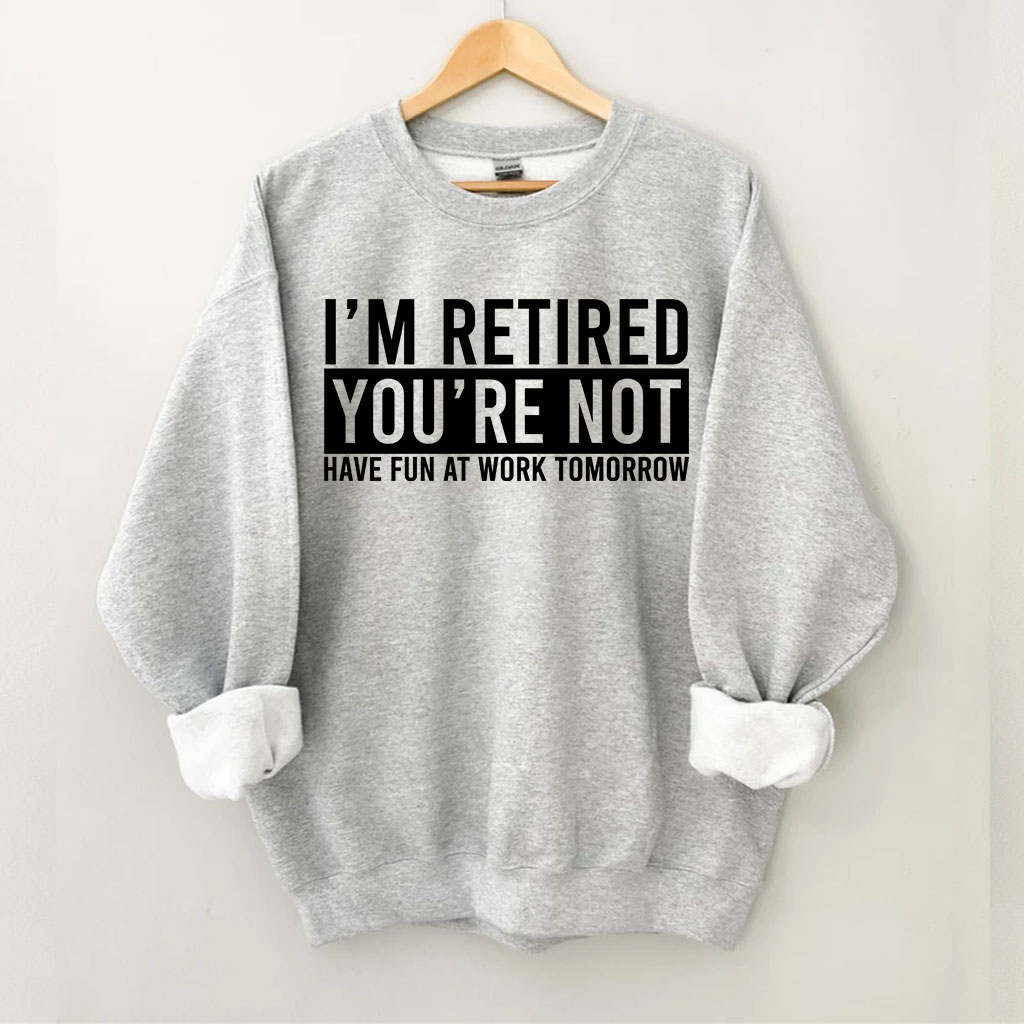 I'm Retired You're Not Have Fun at work Tomorrow Sweatshirt