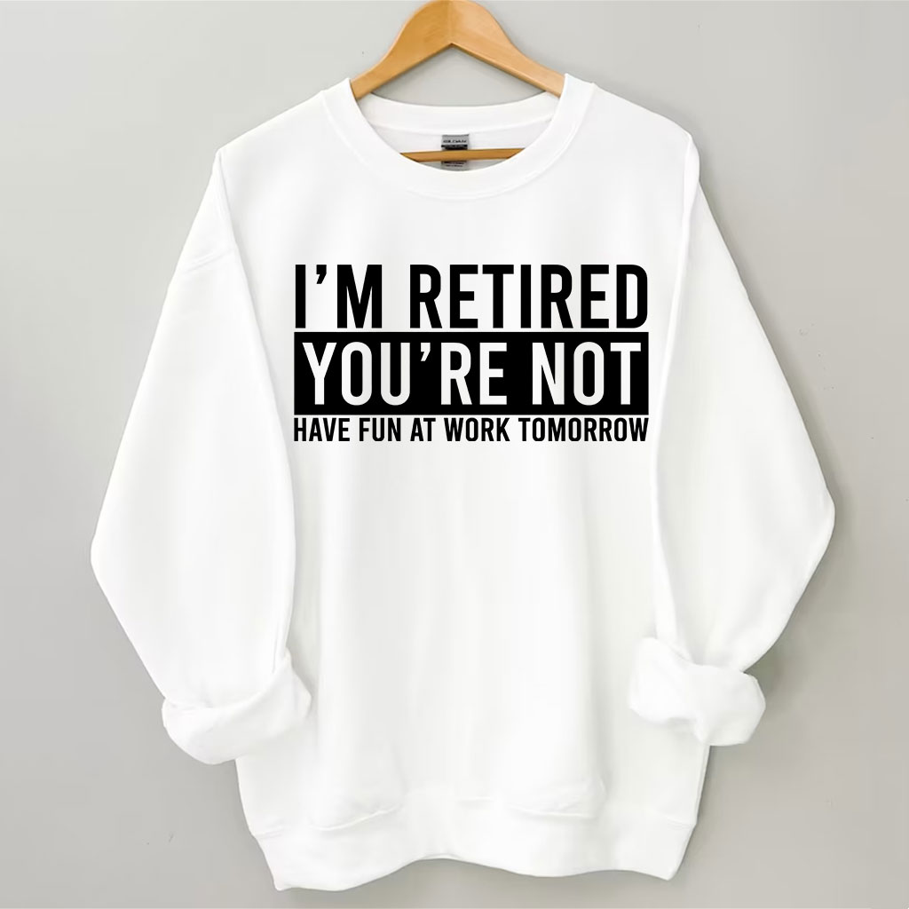 I'm Retired You're Not Have Fun at work Tomorrow Sweatshirt