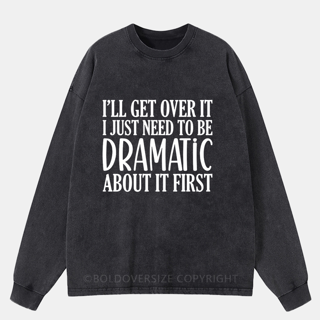 I’Ll Get Over It I Just Need To Be Dramatic About It First Washed Long Sleeve Shirt