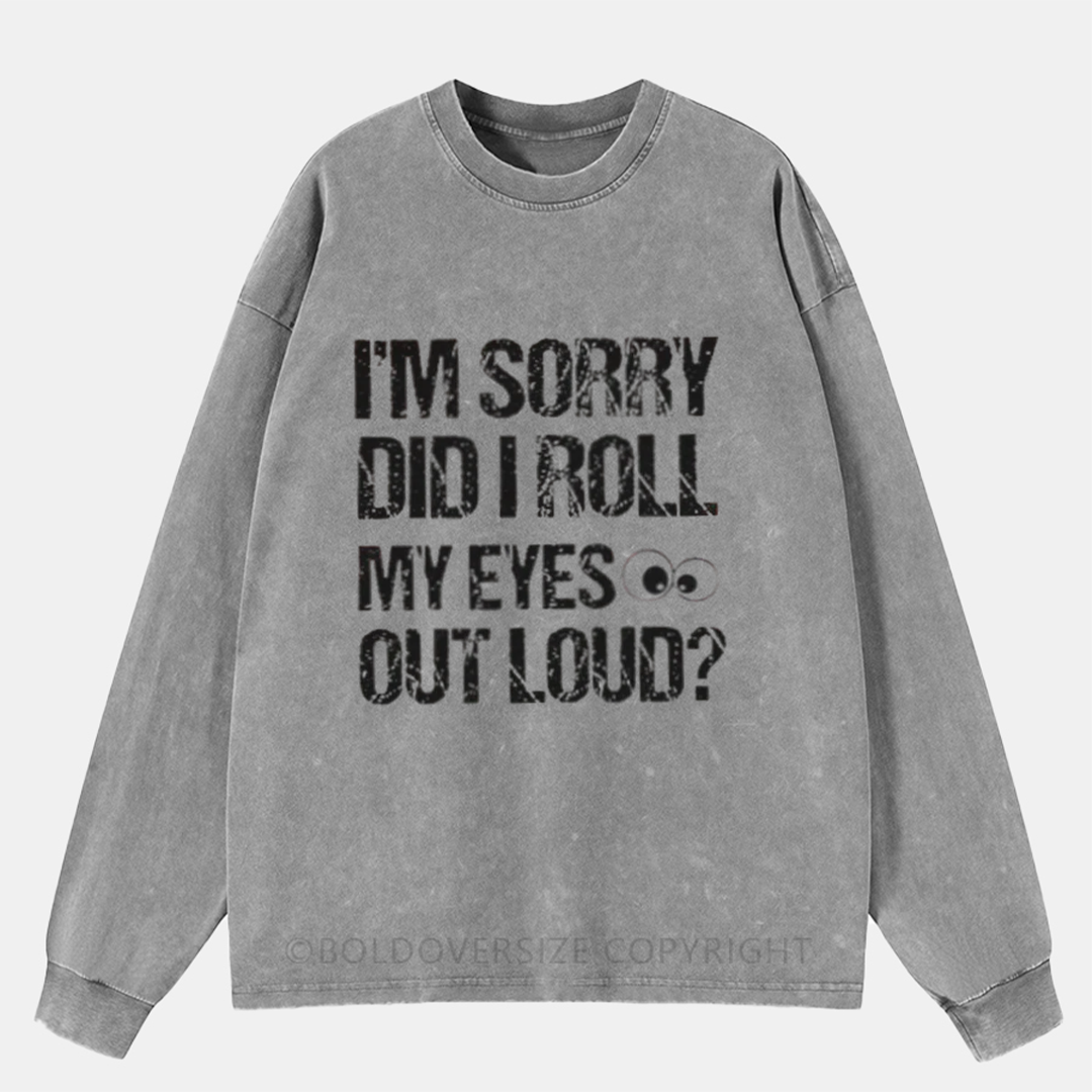 I’M Sorry Did I Roll My Eyes Out Loud Washed Long Sleeve Shirt