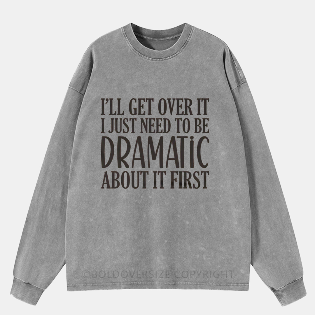 I’Ll Get Over It I Just Need To Be Dramatic About It First Washed Long Sleeve Shirt