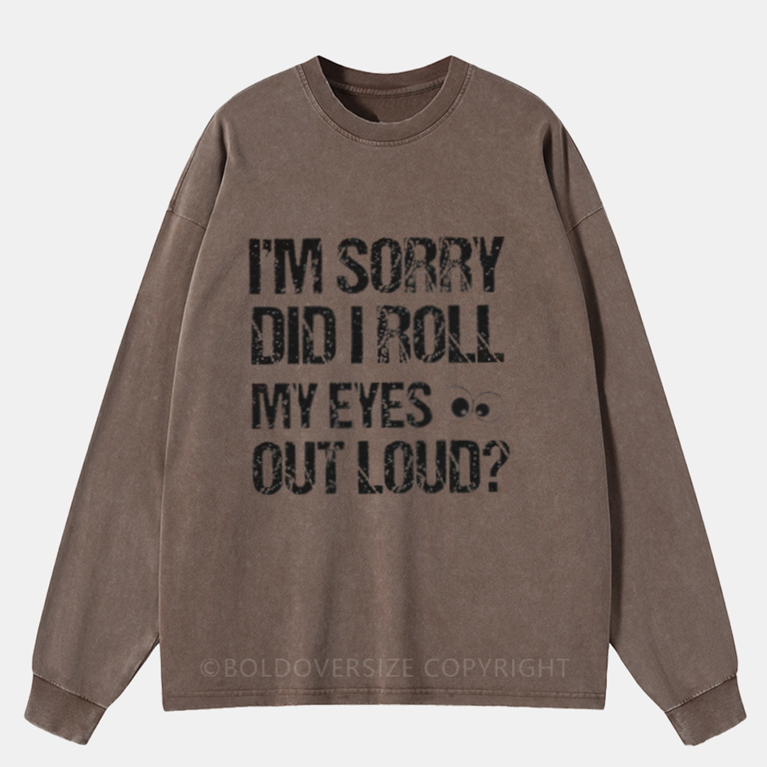 I’M Sorry Did I Roll My Eyes Out Loud Washed Long Sleeve Shirt