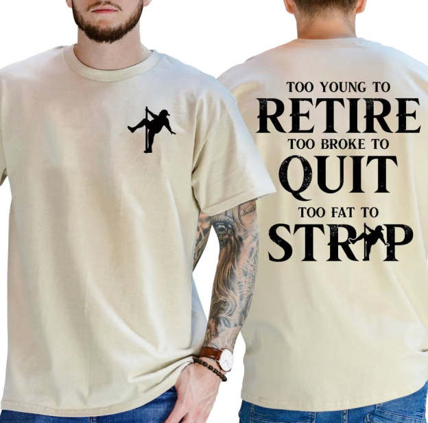 Too Young To Retire Too Broke To Quit Too Fat To Strip T-Shirt/Sweatshirt/Hoodie