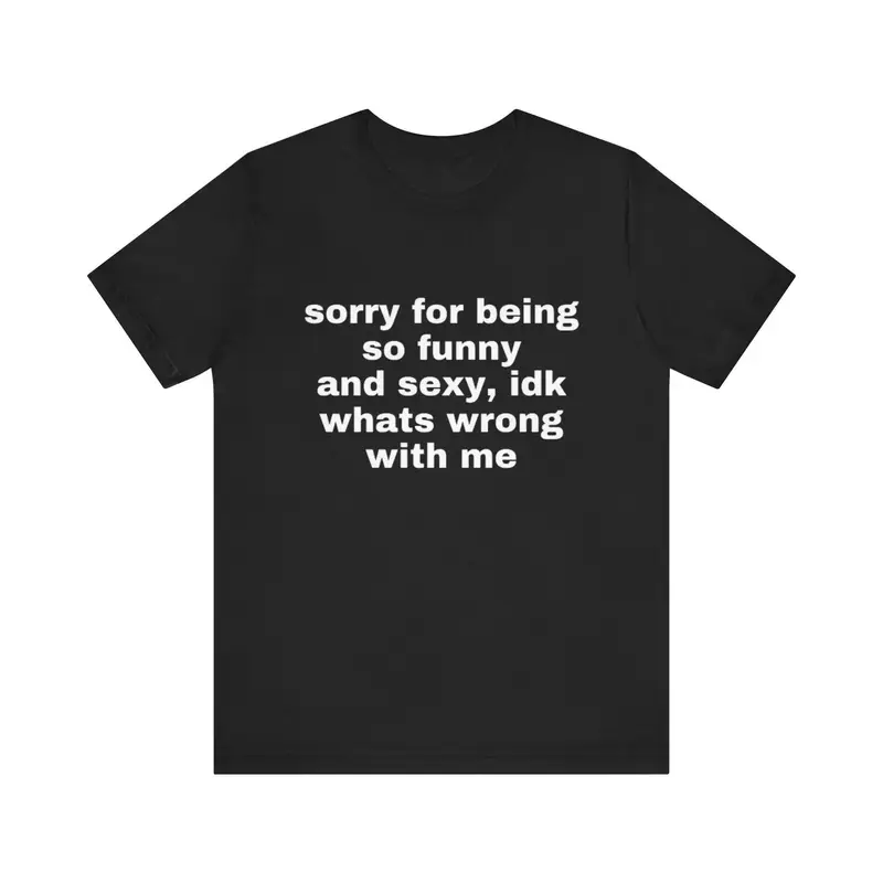 Sorry For Being So Funny And Sexy, Idk What's Wrong With Me Shirt, Joke Tee, Gift Shirt, Funny Meme T-Shirt