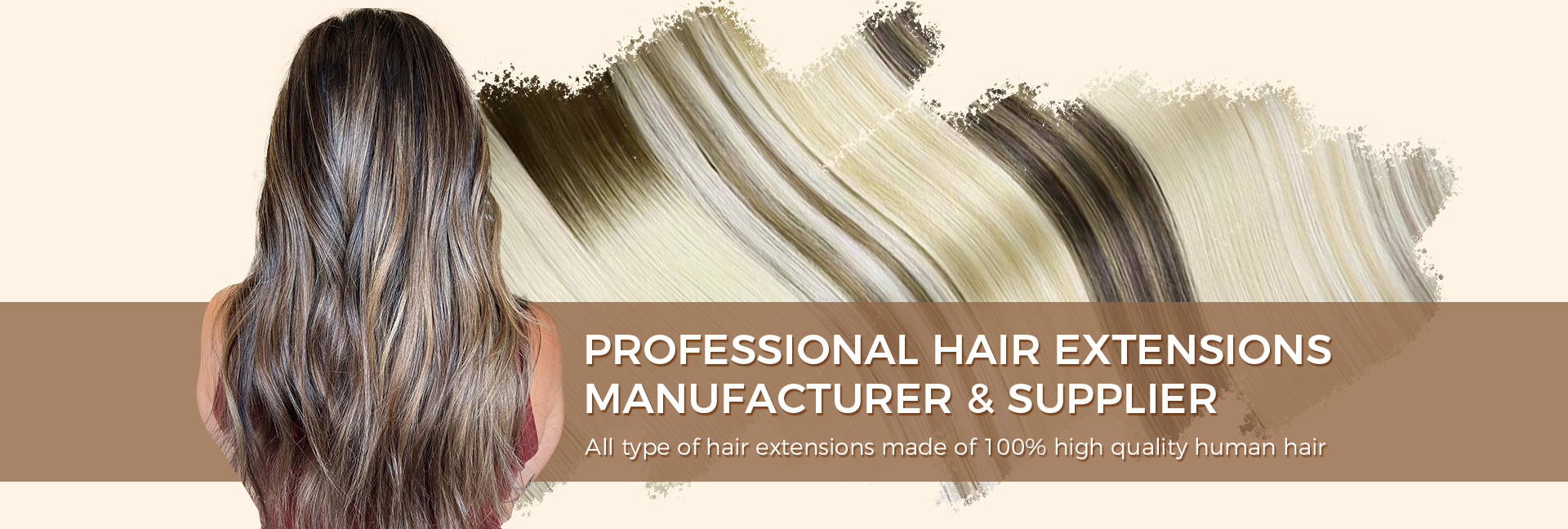 PROFESSIONAL HAIR EXTENSIONS MANUFACTURER & SUPPLIER
All type of hair extensions made of 100% high quality human hair