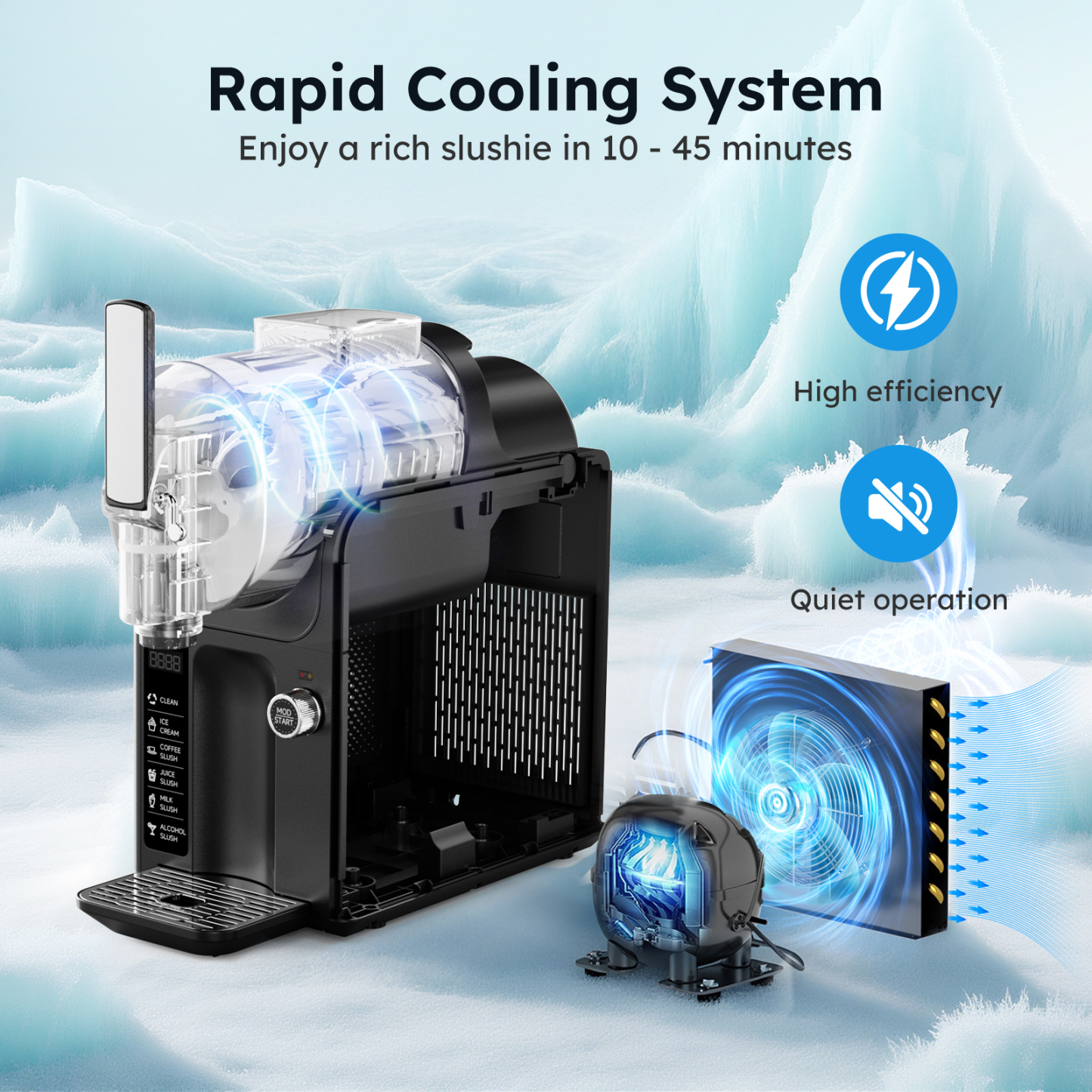 Enjoy fast cooling with the high-efficiency and quiet operation cooling system, making rich slushies in 10-45 minutes.
