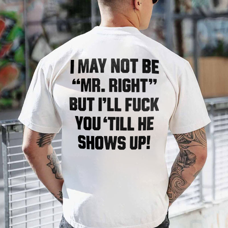 I May Not Be "Mr.Right" But I'll Fuck You'Till He Shows Up! T-shirt