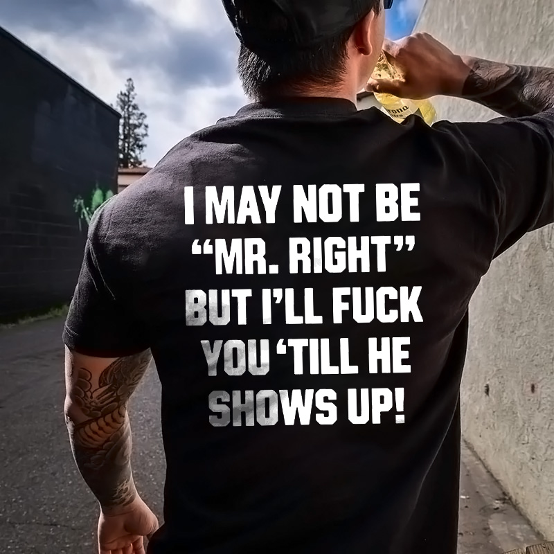 I May Not Be "Mr.Right" But I'll Fuck You'Till He Shows Up! T-shirt