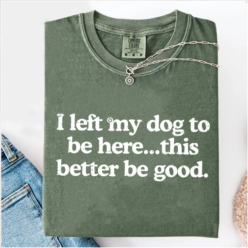 I Left My Dog To Be Here This Better Be Good T-shirt-Magmoo
