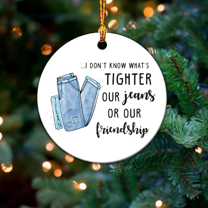 I Don't Know What's Tighter Our Jeans Or Our Friendship - Funny Friend Ornament