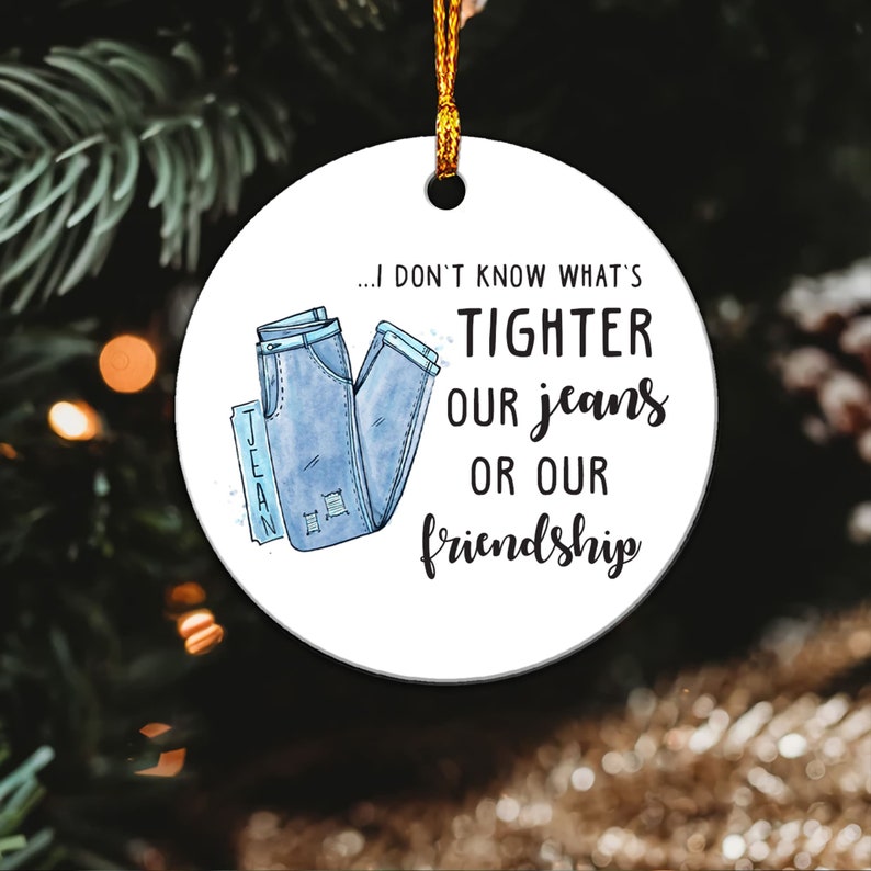 I Don't Know What's Tighter Our Jeans Or Our Friendship - Funny Friend Ornament