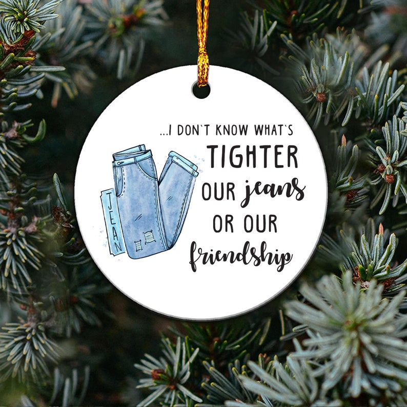 I Don't Know What's Tighter Our Jeans Or Our Friendship - Funny Friend Ornament