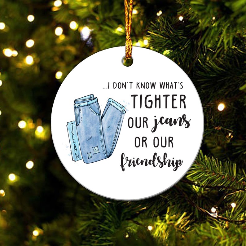 I Don't Know What's Tighter Our Jeans Or Our Friendship - Funny Friend Ornament