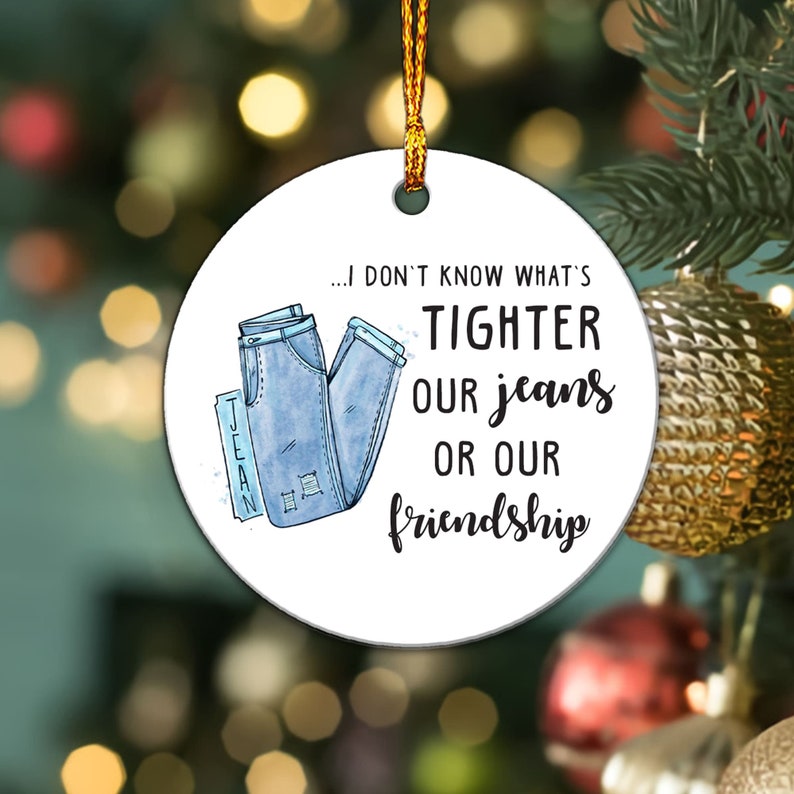 I Don't Know What's Tighter Our Jeans Or Our Friendship - Funny Friend Ornament