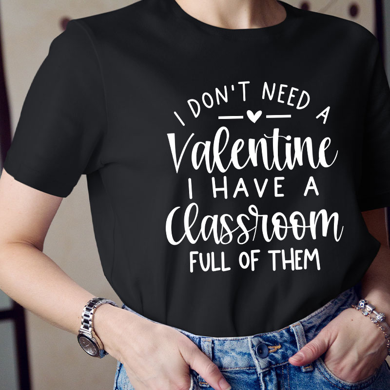 I Don't Need A Valentine I Have A Classroom Full Of Them Teacher T-Shirt