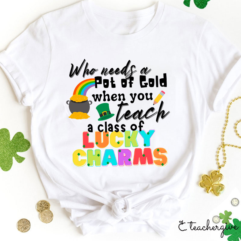 Who Needs A Pot Of Gold When You Teach A Class Of Lucky Charms Teacher T-Shirt