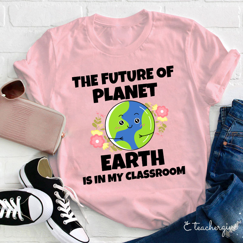 The Future Of Planet Earth Is In My Classroom Teacher T-Shirt