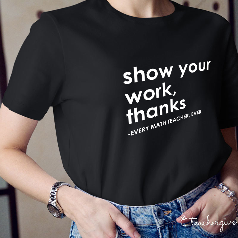Show Your Work Thanks Every Math Teacher Ever Teacher T-Shirt