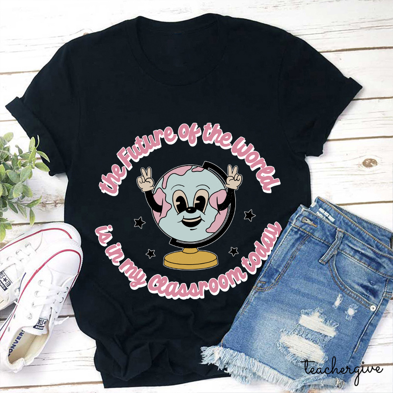 The Future Of The World Is In My Classroom Today Teacher T-Shirt