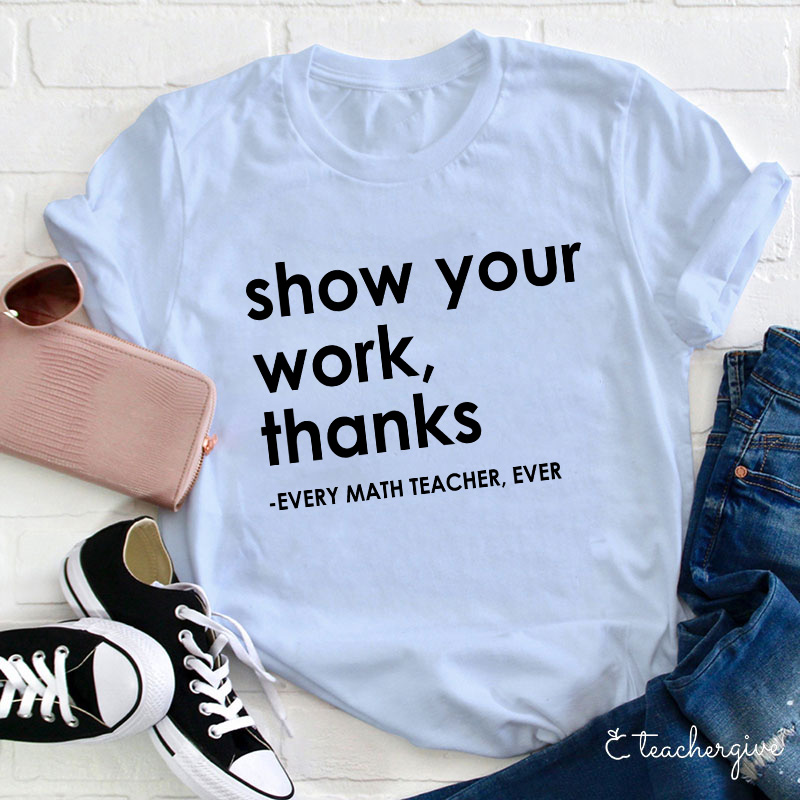 Show Your Work Thanks Every Math Teacher Ever Teacher T-Shirt