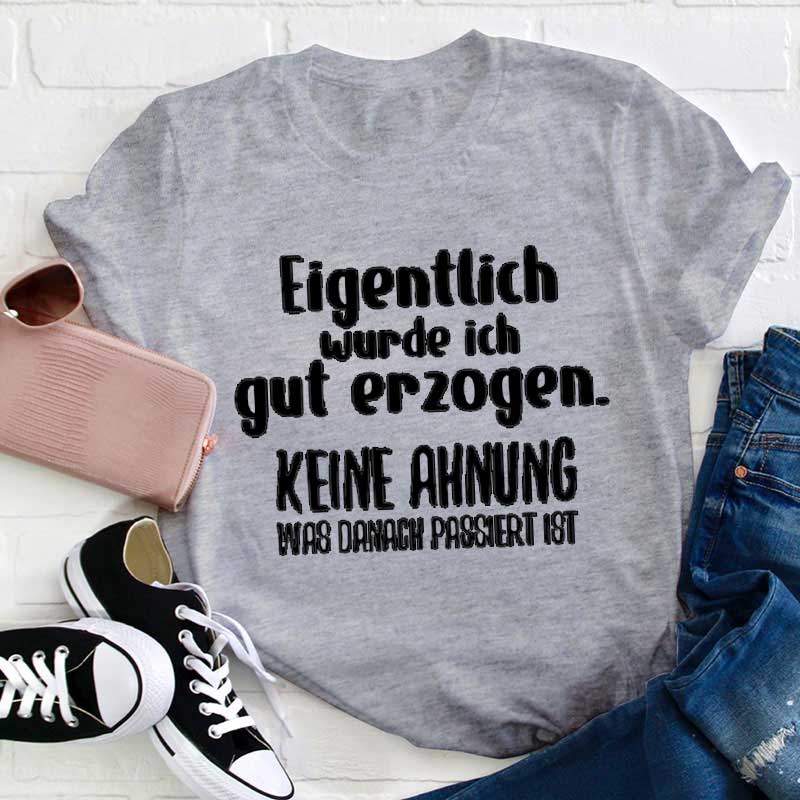Eigentlich wurde ich gut erzogen Keine Ahnung was danach passiert ist Lehrer T-Shirt