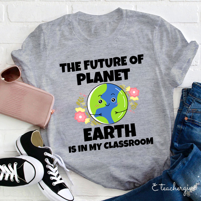 The Future Of Planet Earth Is In My Classroom Teacher T-Shirt