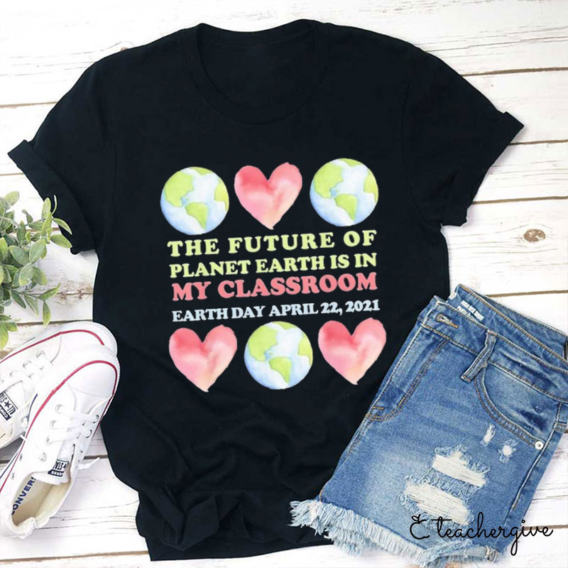 The Future Of Planet Earth Is In My Classroom Earth Day Teacher T-Shirt