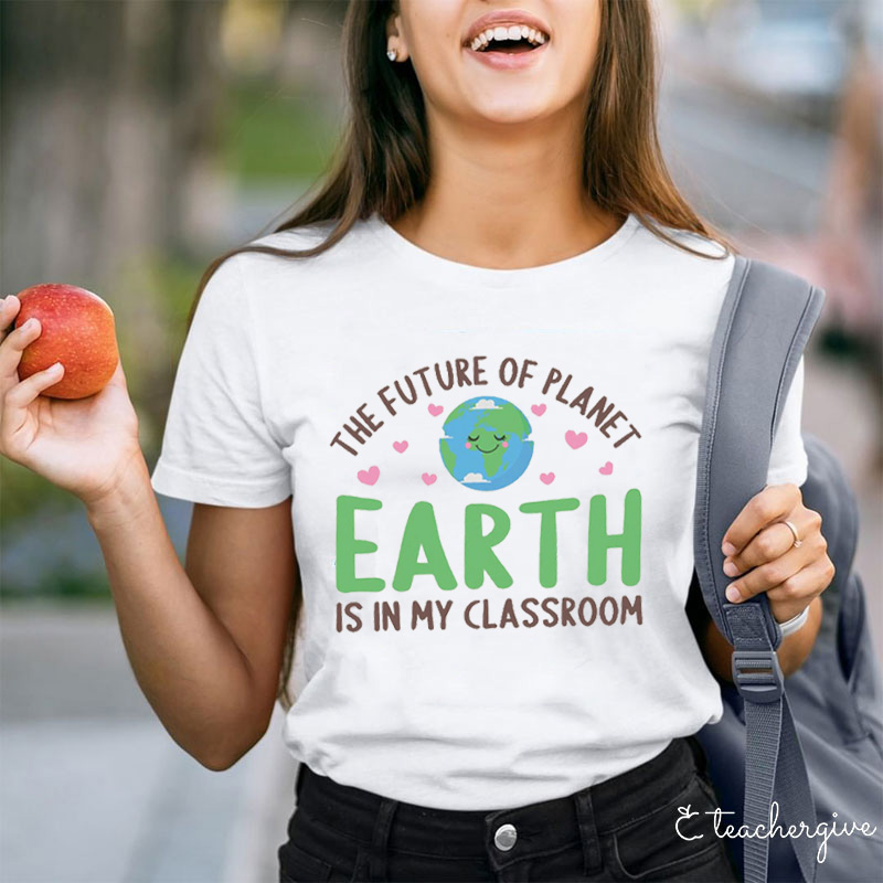 The Future Of Planet Earth Is In My Classroom Teacher T-Shirt