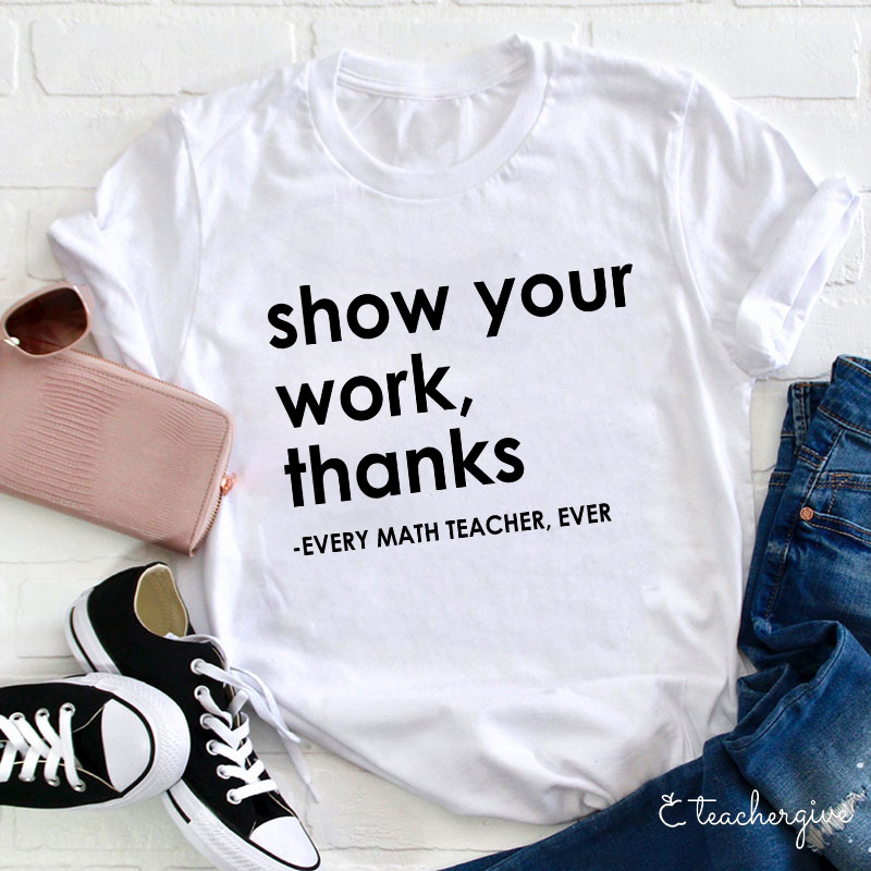 Show Your Work Thanks Every Math Teacher Ever Teacher T-Shirt