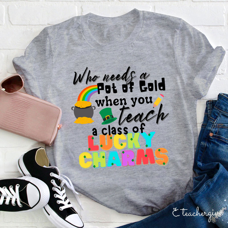 Who Needs A Pot Of Gold When You Teach A Class Of Lucky Charms Teacher T-Shirt