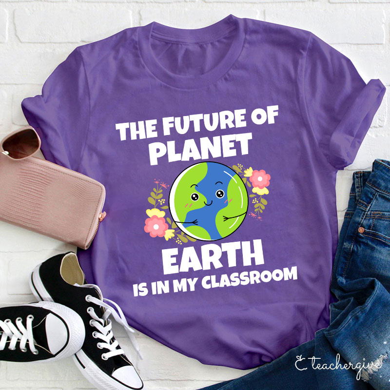 The Future Of Planet Earth Is In My Classroom Teacher T-Shirt